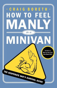 Title: How to Feel Manly in a Minivan: The Desperate Dad's Survival Guide, Author: Craig Boreth