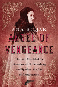 Title: Angel of Vengeance: The Girl Who Shot the Governor of St. Petersburg and Sparked the Age of Assassination, Author: Ana Siljak