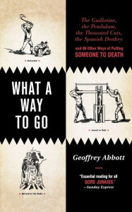 Best textbooks download What a Way to Go: The Guillotine, the Pendulum, the Thousand Cuts, the Spanish Donkey, and 66 Other Ways of Putting Someone to Death by Geoffrey Abbott English version PDB
