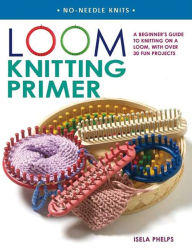 Title: Loom Knitting Primer: A Beginner's Guide to Knitting on a Loom, with 30 Fun Projects, Author: Isela Phelps