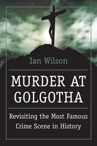 Title: Murder at Golgotha: A Scientific Investigation into the Last Days of Jesus's Life, His Death, and His Resurrection, Author: Ian Wilson