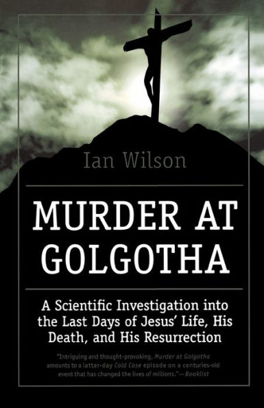 Murder at Golgotha: A Scientific Investigation into the Last Days of Jesus' Life, His Death, and Resurrection