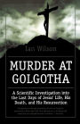 Murder at Golgotha: A Scientific Investigation into the Last Days of Jesus' Life, His Death, and His Resurrection