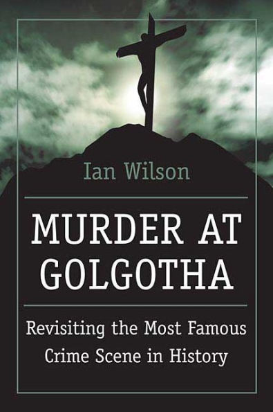 Murder at Golgotha: A Scientific Investigation into the Last Days of Jesus' Life, His Death, and Resurrection