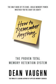 Title: How to Remember Anything: The Total Proven Memory Retention System, Author: Dean Vaughn