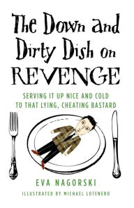 Title: The Down and Dirty Dish on Revenge: Serving It Up Nice and Cold to That Lying, Cheating Bastard, Author: Eva Nagorski