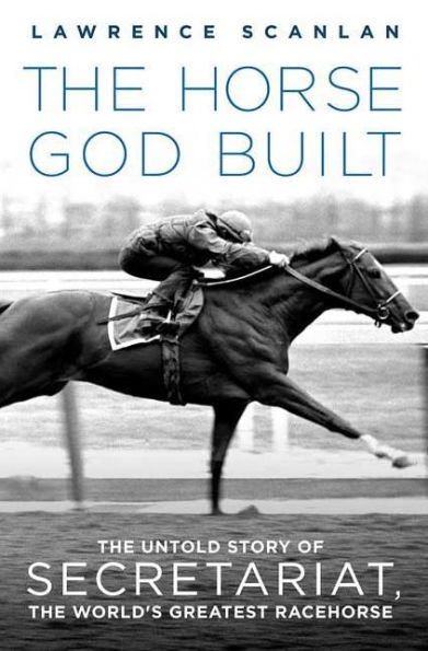 The Horse God Built: The Untold Story of Secretariat, the World's Greatest Racehorse