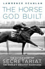 The Horse God Built: The Untold Story of Secretariat, the World's Greatest Racehorse