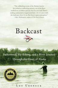 Title: Backcast: Fatherhood, Fly-Fishing, and a River Journey through the Heart of Alaska, Author: Lou Ureneck