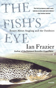 Title: The Fish's Eye: Essays About Angling and the Outdoors, Author: Ian Frazier