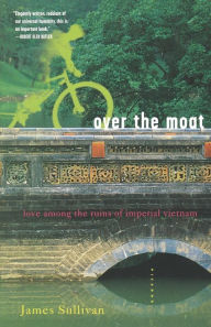 Title: Over the Moat: Love Among the Ruins of Imperial Vietnam, Author: James Sullivan
