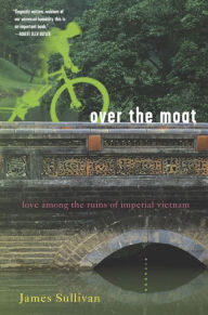 Title: Over the Moat: Love Among the Ruins of Imperial Vietnam, Author: James Sullivan