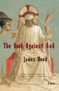 Title: The Book Against God: A Novel, Author: James Wood
