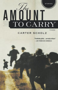 Title: The Amount to Carry: Stories, Author: Carter Scholz