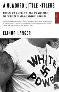 Title: A Hundred Little Hitlers: The Death of a Black Man, the Trial of a White Racist, and the Rise of the Neo-Nazi Movement in America, Author: Elinor Langer