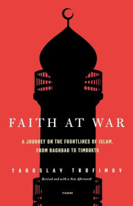 Title: Faith at War: A Journey on the Frontlines of Islam, from Baghdad to Timbuktu, Author: Yaroslav Trofimov