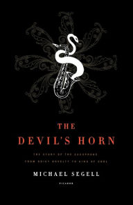 Title: The Devil's Horn: The Story of the Saxophone, from Noisy Novelty to King of Cool, Author: Michael Segell