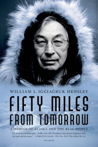Title: Fifty Miles from Tomorrow: A Memoir of Alaska and the Real People, Author: William L. Iggiagruk Hensley