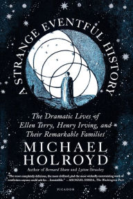 Title: A Strange Eventful History: The Dramatic Lives of Ellen Terry, Henry Irving, and Their Remarkable Families, Author: Michael Holroyd