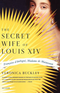 Title: The Secret Wife of Louis XIV: Françoise d'Aubigné, Madame de Maintenon, Author: Veronica Buckley