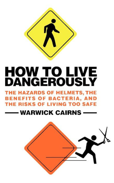 How to Live Dangerously: The Hazards of Helmets, the Benefits of Bacteria, and the Risks of Living Too Safe