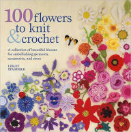 Title: 100 Flowers to Knit and Crochet: A Collection of Beautiful Blooms for Embellishing Garments, Accessories, and More, Author: Lesley Stanfield