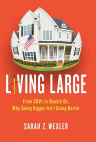 Title: Living Large: From SUVs to Double Ds---Why Going Bigger Isn't Going Better, Author: Sarah Z. Wexler