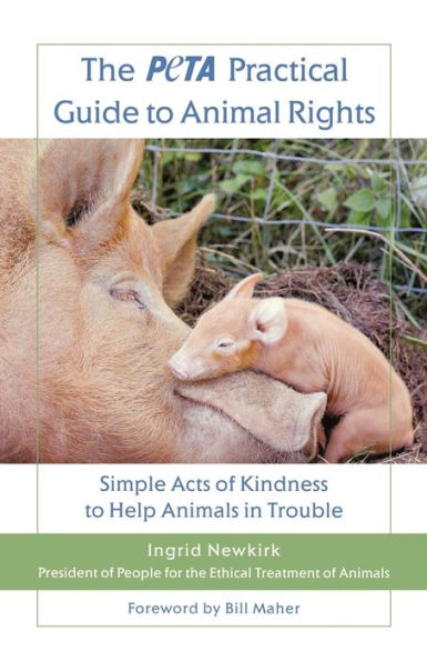 The PETA Practical Guide to Animal Rights: Simple Acts of Kindness Help Animals Trouble