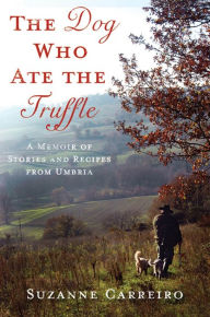 Title: The Dog Who Ate the Truffle: A Memoir of Stories and Recipes from Umbria, Author: Suzanne Carreiro