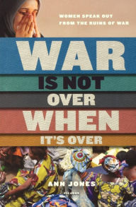 Title: War Is Not Over When It's Over: Women Speak Out from the Ruins of War, Author: Ann Jones