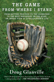 Title: The Game from Where I Stand: From Batting Practice to the Clubhouse to the Best Breakfast on the Road, an Inside View of a Ballplayer's Life, Author: Doug Glanville