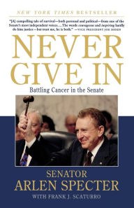 Title: Never Give In: Battling Cancer in the Senate, Author: Sen. Arlen Specter