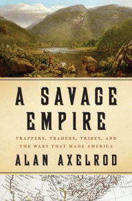 Title: A Savage Empire: Trappers, Traders, Tribes, and the Wars That Made America, Author: Alan Axelrod