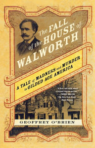 Title: The Fall of the House of Walworth: A Tale of Madness and Murder in Gilded Age America, Author: Geoffrey O'Brien