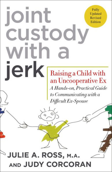Joint Custody with a Jerk: Raising a Child with an Uncooperative Ex: A Hands-on, Practical Guide to Communicating with a Difficult Ex-Spouse