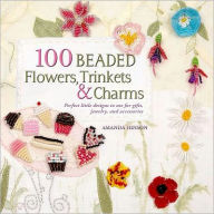 Title: 100 Beaded Flowers, Charms & Trinkets: Perfect Little Designs to Use for Gifts, Jewelry, and Accessories, Author: Amanda Brooke Murr-Hinson