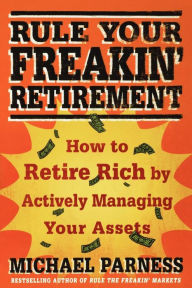 Title: Rule Your Freakin' Retirement: How to Retire Rich by Actively Managing Your Assets, Author: Michael Parness