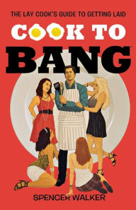 Title: Cook to Bang: The Lay Cook's Guide to Getting Laid, Author: Spencer Walker