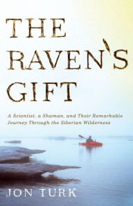 Title: The Raven's Gift: A Scientist, a Shaman, and Their Remarkable Journey Through the Siberian Wilderness, Author: Jon Turk