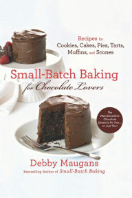 Title: Small-Batch Baking for Chocolate Lovers: Recipes for Cookies, Cakes, Pies, Tarts, Muffins and Scones, Author: Debby Maugans