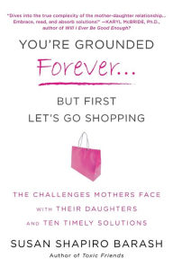 Title: You're Grounded Forever...But First, Let's Go Shopping: The Challenges Mothers Face with Their Daughters and Ten Timely Solutions, Author: Susan Shapiro Barash