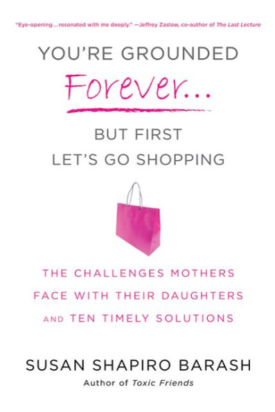 You're Grounded Forever...But First, Let's Go Shopping: The Challenges Mothers Face with Their Daughters and Ten Timely Solutions