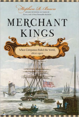 Title: Merchant Kings: When Companies Ruled the World, 1600--1900, Author: Stephen R. Bown