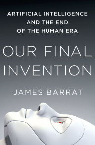 Title: Our Final Invention: Artificial Intelligence and the End of the Human Era, Author: James Barrat