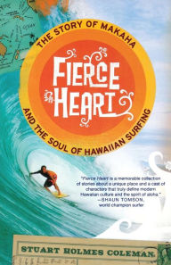 Title: Fierce Heart: The Story of Makaha and the Soul of Hawaiian Surfing, Author: Stuart Holmes Coleman