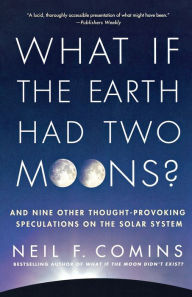 Title: What If the Earth Had Two Moons?: And Nine Other Thought-Provoking Speculations on the Solar System, Author: Neil F. Comins