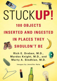Title: Stuck Up!: 100 Objects Inserted and Ingested in Places They Shouldn't Be, Author: Rich E. Dreben