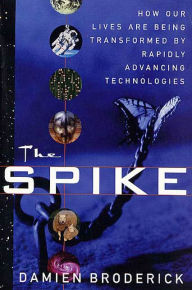 Title: The Spike: How Our Lives Are Being Transformed By Rapidly Advancing Technologies, Author: Damien Broderick