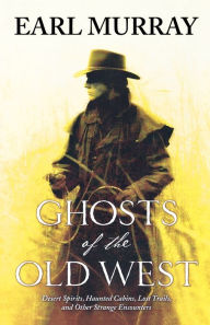 Title: Ghosts of the Old West: Desert Spirits, Haunted Cabins, Lost Trails, and Other Strange Encounters, Author: Earl Murray