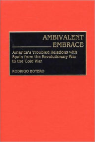 Title: Ambivalent Embrace: America's Troubled Relations with Spain from the Revolutionary War to the Cold War, Author: Rodrigo Botero